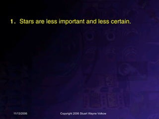 1. Stars are less important and less certain.




 11/13/2006       Copyright 2006 Stuart Wayne Volkow
 