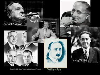Daryl Zanuck
Samuel Z. Arkoff
                                                                          Louis B Meyer




                                                                                 Irving Thalberg


     Copyright 2009 Stuart Wayne Volkow. Xtropia Partners
                                                            William Fox
 