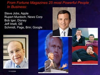 From Fortune Magazines 25 most Powerful People
 In Business:
Steve Jobs, Apple
Rupert Murdoch, News Corp
Bob Iger, Disney
Jeff Imelt, GE
Schmidt, Page, Brin; Google




  11/13/2006             Copyright 2006 Stuart Wayne Volkow
 