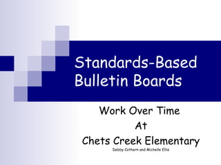 Standards-Based   Bulletin Boards Work Over Time  At Chets Creek Elementary Debby Cothern and Michelle Ellis 