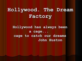 Hollywood. The Dream
Factory
Hollywood has always been
a cage...
cage to catch our dreams
John Huston

 