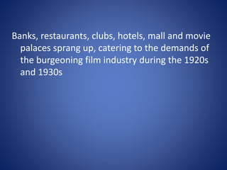 Banks, restaurants, clubs, hotels, mall and movie
palaces sprang up, catering to the demands of
the burgeoning film industry during the 1920s
and 1930s

 