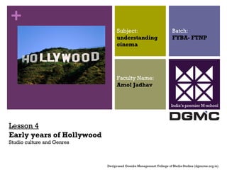 + 
Lesson 4 
Early years of Hollywood 
Studio culture and Genres 
Subject: 
understanding 
cinema 
Faculty Name: 
Amol Jadhav 
Batch: 
FYBA- FTNP 
India’s premier M-school 
Deviprasad Goenka Management College of Media Studies (dgmcms.org.in) 
 