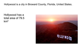 Hollywood is a city in Broward County, Florida, United States.
Hollywood has a
total area of 79.5
km²
 