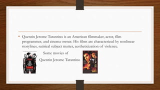• Quentin Jerome Tarantino is an American filmmaker, actor, film
programmer, and cinema owner. His films are characterized by nonlinear
storylines, satirical subject matter, aestheticization of violence.
Some movies of
Quentin Jerome Tarantino
 