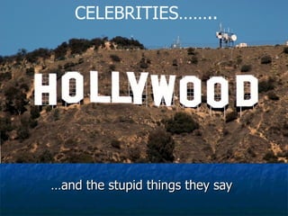 Hollywood Celebrities …and the stupid things they say CELEBRITIES…….. 