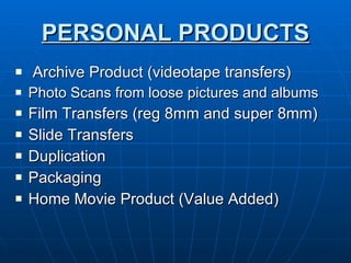 PERSONAL PRODUCTS Archive Product (videotape transfers) Photo Scans from loose pictures and albums Film Transfers (reg 8mm and super 8mm) Slide Transfers  Duplication Packaging Home Movie Product (Value Added) 
