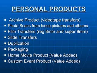 PERSONAL PRODUCTS Archive Product (videotape transfers) Photo Scans from loose pictures and albums Film Transfers (reg 8mm and super 8mm) Slide Transfers  Duplication Packaging Home Movie Product (Value Added) Custom Event Product (Value Added)  