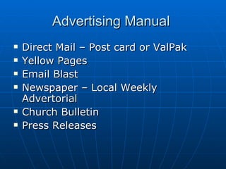 Advertising Manual  Direct Mail – Post card or ValPak Yellow Pages Email Blast Newspaper – Local Weekly Advertorial Church Bulletin Press Releases 