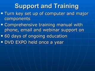 Support and Training Turn key set up of computer and major components Comprehensive training manual with phone, email and webinar support on 60 days of ongoing education    DVD EXPO held once a year  