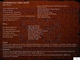 CONFIDÊNCIAS À MEIA NOITE
Ficha Técnica
                                                                Roteiro: Russell Rouse, Maurice Richlin, Stanley Shapiro e
                                                                Clarence Greene,
Título Original: Pillow Talk
                                                                Produção: Ross Hunter e Martin Melcher
Gênero: Comédia                                                 Música: Frank DeVol
Tempo de Duração: 105 minutos                                   Fotografia: Arthur E. Arling
Ano de Lançamento (EUA): 1959                                   Direção de Arte: Richard H. Riedel
Estúdio: Universal International Pictures / Arwin Productions   Figurino: Jean Louis
                                                                Edição: Milton Carruth
Distribuição: Universal Pictures
Direção: Michael Gordon

Elenco
                                               Allen Jenkins (Harry)
Rock Hudson (Brad Allen)                       Marcel Dalio (Pierot)
Doris Day (Jan Morrow)                         Lee Patrick (Sra. Walters)
Tony Randall (Jonathan Forbes)                 Mary McCarty (Enfermeira Resnick)
                                               Alex Gerry (Dr. Maxwell)
Thelma Ritter (Alma)
                                               Hayden Rorke (Sr. Conrad)
Nick Adams (Tony Walters)                      Valerie Allen (Eileen)
Julia Meade (Marie)                            Jacqueline Beer (Yvette)
                                               Arlen Stuart (Tilda)

Sinopse
Jan Morrow (Doris Day), uma decoradora, e Brad Allen (Rock Hudson), um compositor, são obrigados a compartilhar uma linha telefônica.
Jan fica bastante irritada com o tempo com que Brad gasta conversando com namoradas, mas sem saber começa a sair com ele, que planeja
conquistá-la fingindo ser outra pessoa.
Premiações
- Ganhou o Oscar de Melhor Roteiro Original, além de ter sido indicado em outras 4 categorias: Melhor Atriz (Doris Day), Melhor Atriz
Coadjuvante (Thelma Ritter), Melhor Direçã de Arte e Melhor Trilha Sonora.
- Recebeu 2 indicações ao Globo de Ouro, nas seguintes categorias: Melhor Atriz - Comédia/Musical (Doris Day) e Melhor Ator
Coadjuvante (Tony Randall).
 