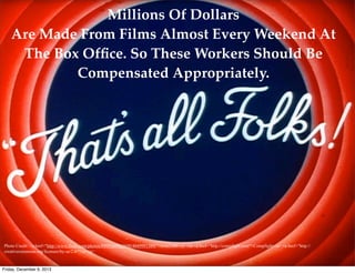 Millions Of Dollars
Are Made From Films Almost Every Weekend At
The Box Ofﬁce. So These Workers Should Be
Compensated Appropriately.

Photo Credit: <a href="http://www.flickr.com/photos/89093669@N00/4049991389/">twm1340</a> via <a href="http://compfight.com">Compfight</a> <a href="http://
creativecommons.org/licenses/by-sa/2.0/">cc</a>

Friday, December 6, 2013

 