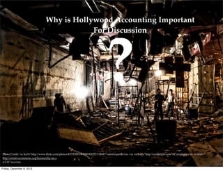 Why is Hollywood Accounting Important
For Discussion

?

Photo Credit: <a href="http://www.ﬂickr.com/photos/83555001@N00/6837213868/">antwerpenR</a> via <a href="http://compﬁght.com">Compﬁght</a> <a href="
http://creativecommons.org/licenses/by-nc-s
a/2.0/">cc</a>
Friday, December 6, 2013

 