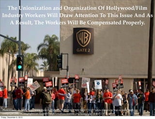 The Unionization and Organization Of Hollywood/Film
Industry Workers Will Draw Attention To This Issue And As
A Result, The Workers Will Be Compensated Properly.

Photo Credit: <a href="http://www.ﬂickr.com/photos/56826916@N00/1908373237/">Eric Appel</a> via <a href="http://
compﬁght.com">Compﬁght</a> <a href="http://creativecommons.org/licenses/by-nc-nd/2.0/">cc</a>
Friday, December 6, 2013

 