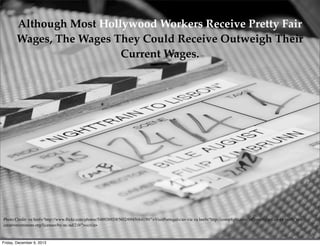 Although Most Hollywood Workers Receive Pretty Fair
Wages, The Wages They Could Receive Outweigh Their
Current Wages.

Photo Credit: <a href="http://www.ﬂickr.com/photos/54892692@N02/6945684150/">VisitPortugal</a> via <a href="http://compﬁght.com">Compﬁght</a> <a href="http://
creativecommons.org/licenses/by-nc-nd/2.0/">cc</a>

Friday, December 6, 2013

 
