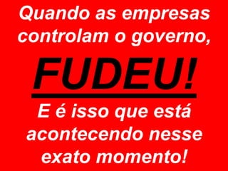 Quando as empresas
controlam o governo,

 FUDEU!
 E é isso que está
acontecendo nesse
 exato momento!
 