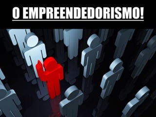 O EMPREENDEDORISMO!
 