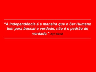“A Independência é a maneira que o Ser Humano
 tem para buscar a verdade, não é o padrão de
              verdade." Ayn Rand
 