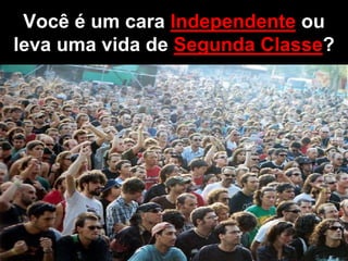 Você é um cara Independente ou
leva uma vida de Segunda Classe?
 