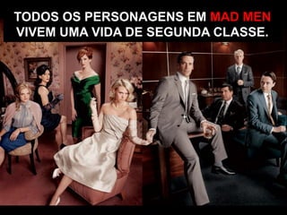TODOS OS PERSONAGENS EM MAD MEN
VIVEM UMA VIDA DE SEGUNDA CLASSE.
 