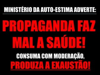 MINISTÉRIO DA AUTO-ESTIMA ADVERTE:


PROPAGANDA FAZ
 MAL A SAÚDE!
    CONSUMA COM MODERAÇÃO,
  PRODUZA A EXAUSTÃO!
 