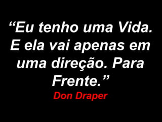 “Eu tenho uma Vida.
E ela vai apenas em
 uma direção. Para
      Frente.”
     Don Draper
 