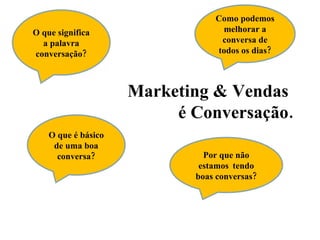 Marketing & Vendas  é Conversação. O que significa a palavra conversação? O que é básico de uma boa conversa? Por que não estamos  tendo boas conversas? Como podemos melhorar a conversa de todos os dias? 