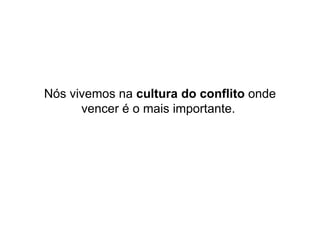 Nós vivemos na  cultura do conflito  onde vencer é o mais importante.  