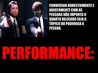 PERFORMANCE: CONVERSAR HONESTAIMENTE E ABERTAMENTE COM AS PESSOAS NÃO IMPORTA O QUANTO DELICADO SEJA O TÓPICO OU PODEROSA A PESSOA.  