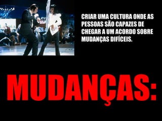 MUDANÇAS: CRIAR UMA CULTURA ONDE AS PESSOAS SÃO CAPAZES DE CHEGAR A UM ACORDO SOBRE MUDANÇAS DIFÍCEIS. 