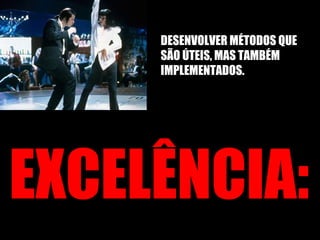 EXCELÊNCIA: DESENVOLVER MÉTODOS QUE SÃO ÚTEIS, MAS TAMBÉM IMPLEMENTADOS. 