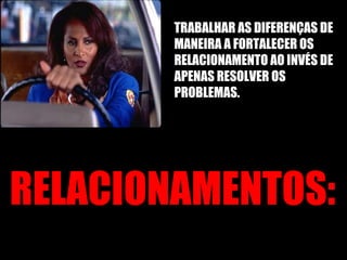 RELACIONAMENTOS: TRABALHAR AS DIFERENÇAS DE MANEIRA A FORTALECER OS RELACIONAMENTO AO INVÉS DE APENAS RESOLVER OS PROBLEMAS. 