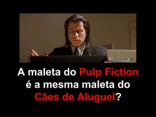 A maleta do  Pulp Fiction  é a mesma maleta do  Cães de Aluguel ? 
