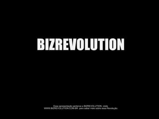 BIZREVOLUTION Essa apresentação pertence a BIZREVOLUTION, visite  WWW.BIZREVOLUTION.COM.BR  para saber mais sobre essa Revolução. [email_address] 