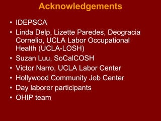 Acknowledgements IDEPSCA Linda Delp, Lizette Paredes, Deogracia Cornelio, UCLA Labor Occupational Health (UCLA-LOSH) Suzan Luu, SoCalCOSH Victor Narro, UCLA Labor Center Hollywood Community Job Center Day laborer participants OHIP team 
