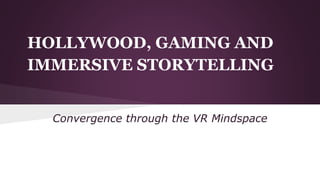 HOLLYWOOD, GAMING AND
IMMERSIVE STORYTELLING
Convergence through the VR Mindspace
 