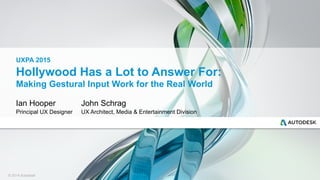 © 2014 Autodesk
Hollywood Has a Lot to Answer For:
Making Gestural Input Work for the Real World
Ian Hooper
Principal UX Designer
UXPA 2015
John Schrag
UX Architect, Media & Entertainment Division
 