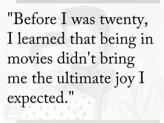 "Before I was twenty,
I learned that being in
movies didn't bring
me the ultimate joy I
expected."
 