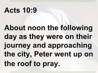 Acts 10:9
About noon the following
day as they were on their
journey and approaching
the city, Peter went up on
the roof to pray.
 