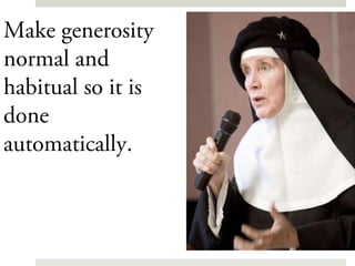 Make generosity
normal and
habitual so it is
done
automatically.
 