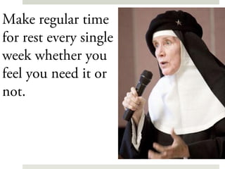 Make regular time
for rest every single
week whether you
feel you need it or
not.
 