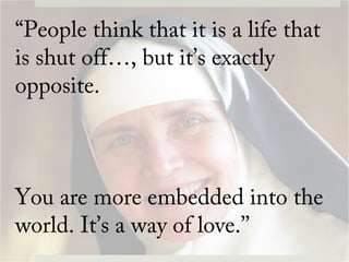 “People think that it is a life that
is shut off…, but it’s exactly
opposite.
You are more embedded into the
world. It’s a way of love.’’
 
