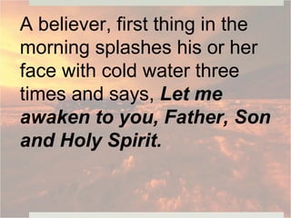 A believer, first thing in the
morning splashes his or her
face with cold water three
times and says, Let me
awaken to you, Father, Son
and Holy Spirit.
 