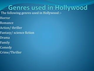 The following genres used in Hollywood :-
Horror
Romance
Action/ thriller
Fantasy/ science fiction
Drama
Family
Comedy
Crime/Thriller
 