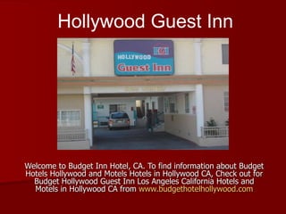 Welcome to Budget Inn Hotel, CA. To find information about Budget Hotels Hollywood and Motels Hotels in Hollywood CA, Check out for Budget Hollywood Guest Inn Los Angeles California Hotels and Motels in Hollywood CA from  www.budgethotelhollywood.com Hollywood Guest Inn 