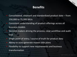 Benefits

• Consolidated, cleansed and standardized product date – from
  250,000 to 75,000 SKUs
• Consistent understanding of product offerings across all
  business models
• Decision makers driving the process, clear workflow and audit
  trail
• Single point of entry / source of truth for product data
• Ability to auto-generate master title plans
• Flexibility to support new requirements and business
  transformation
                                                        © 2011 Electronic Arts – Slide # 13
 