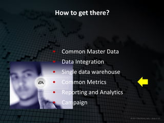 How to get there?




• Common Master Data
• Data Integration
• Single data warehouse
• Common Metrics
• Reporting and Analytics
• Campaign

                            © 2011 Electronic Arts – Slide # 20
 