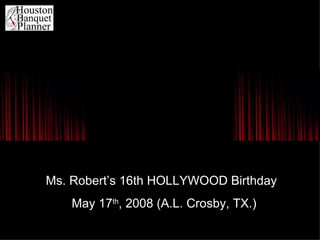 Ms. Robert’s 16th HOLLYWOOD Birthday May 17 th , 2008 (A.L. Crosby, TX.) 