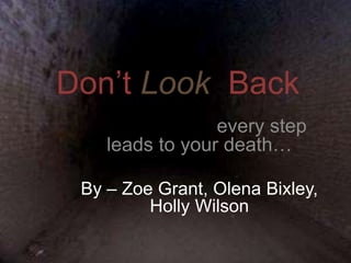 Don’t Look Back 
every step 
leads to your death… 
By – Zoe Grant, Olena Bixley, 
Holly Wilson 
 