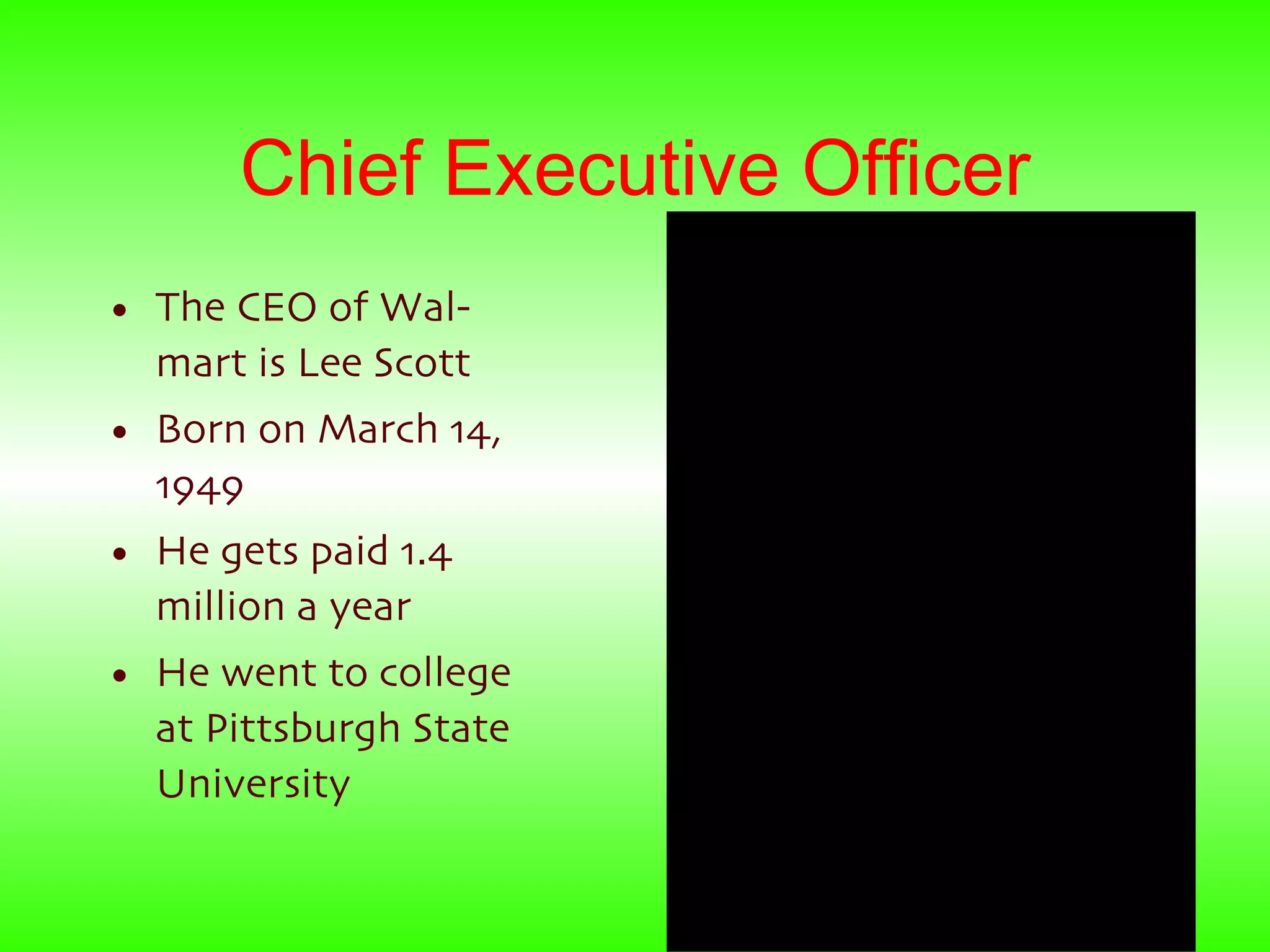 Chief Executive Officer The CEO of Wal-mart is Lee Scott Born on March 14, 1949 He gets paid 1.4 million a year He went to college at Pittsburgh State University 